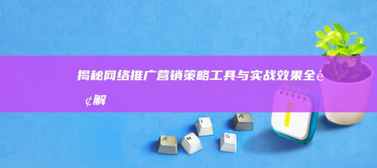 揭秘网络推广营销：策略、工具与实战效果全面解析